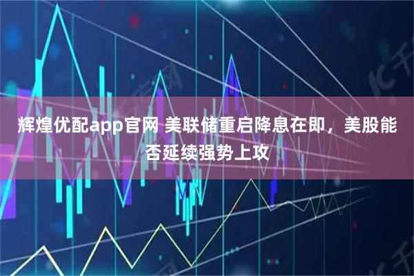 辉煌优配app官网 美联储重启降息在即，美股能否延续强势上攻