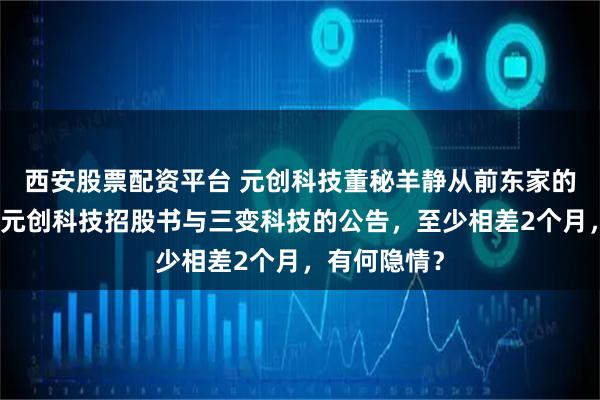 西安股票配资平台 元创科技董秘羊静从前东家的离职时间，元创科技招股书与三变科技的公告，至少相差2个月，有何隐情？