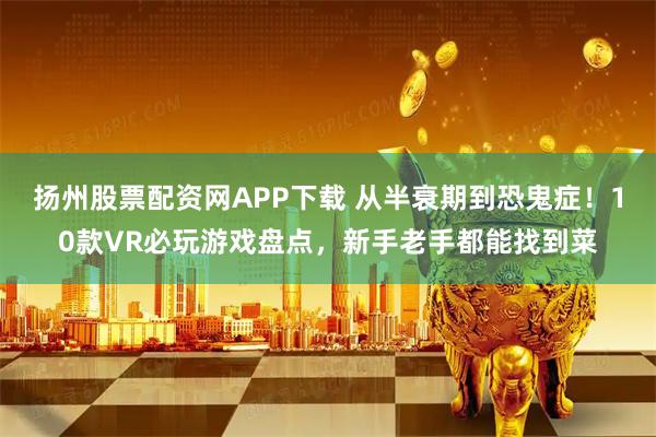 扬州股票配资网APP下载 从半衰期到恐鬼症！10款VR必玩游戏盘点，新手老手都能找到菜