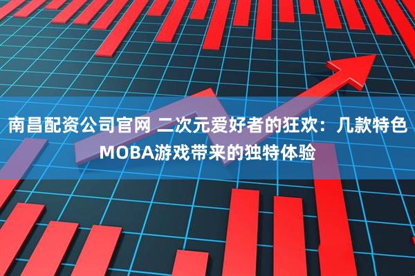 南昌配资公司官网 二次元爱好者的狂欢：几款特色MOBA游戏带来的独特体验