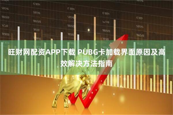 旺财网配资APP下载 PUBG卡加载界面原因及高效解决方法指南