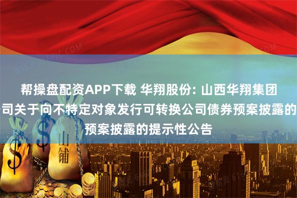 帮操盘配资APP下载 华翔股份: 山西华翔集团股份有限公司关于向不特定对象发行可转换公司债券预案披露的提示性公告