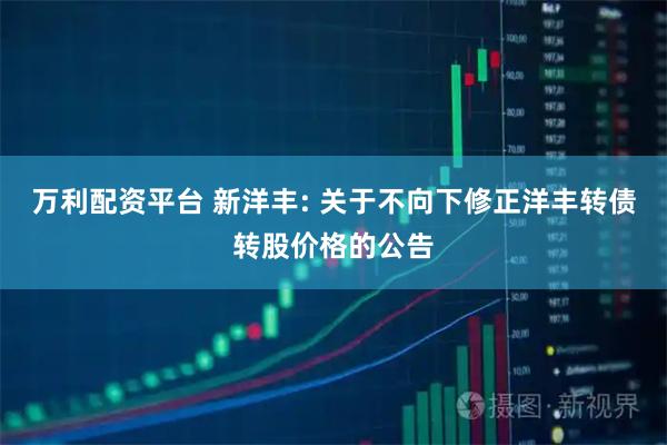 万利配资平台 新洋丰: 关于不向下修正洋丰转债转股价格的公告