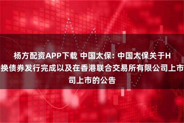 杨方配资APP下载 中国太保: 中国太保关于H股可转换债券发行完成以及在香港联合交易所有限公司上市的公告