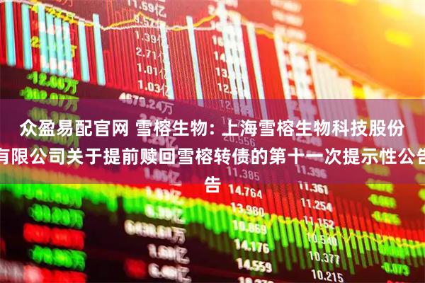 众盈易配官网 雪榕生物: 上海雪榕生物科技股份有限公司关于提前赎回雪榕转债的第十一次提示性公告