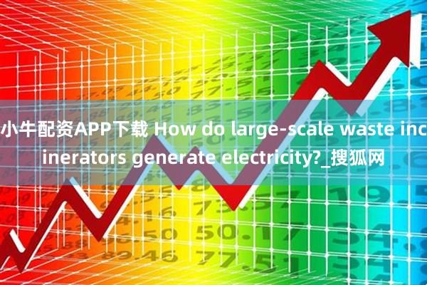 小牛配资APP下载 How do large-scale waste incinerators generate electricity?_搜狐网