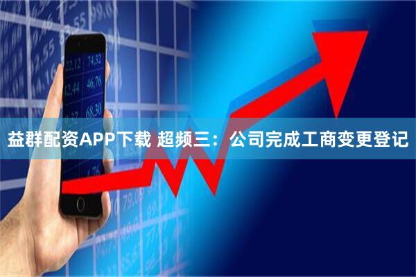益群配资APP下载 超频三：公司完成工商变更登记