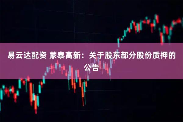 易云达配资 蒙泰高新：关于股东部分股份质押的公告