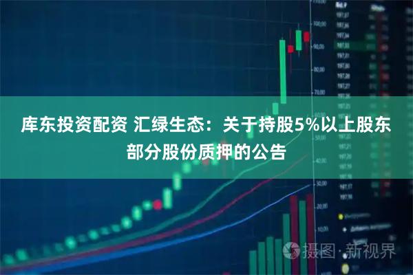 库东投资配资 汇绿生态：关于持股5%以上股东部分股份质押的公告