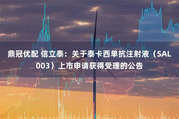 鼎冠优配 信立泰：关于泰卡西单抗注射液（SAL003）上市申请获得受理的公告