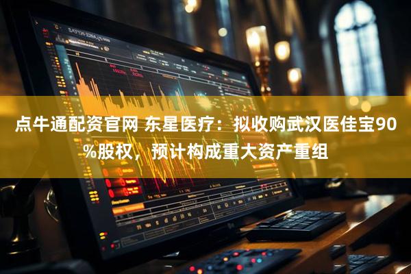 点牛通配资官网 东星医疗：拟收购武汉医佳宝90%股权，预计构成重大资产重组