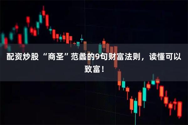 配资炒股 “商圣”范蠡的9句财富法则，读懂可以致富！