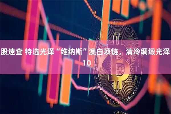 股速查 特选光泽“维纳斯”澳白项链，清冷绸缎光泽 10