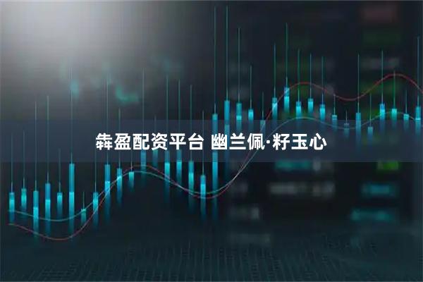犇盈配资平台 幽兰佩·籽玉心