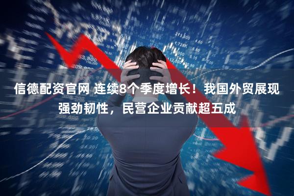 信德配资官网 连续8个季度增长！我国外贸展现强劲韧性，民营企业贡献超五成