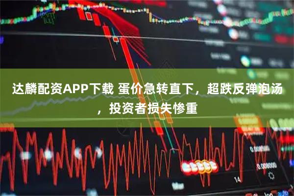 达麟配资APP下载 蛋价急转直下，超跌反弹泡汤，投资者损失惨重
