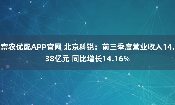 富农优配APP官网 北京科锐：前三季度营业收入14.38亿元 同比增长14.16%