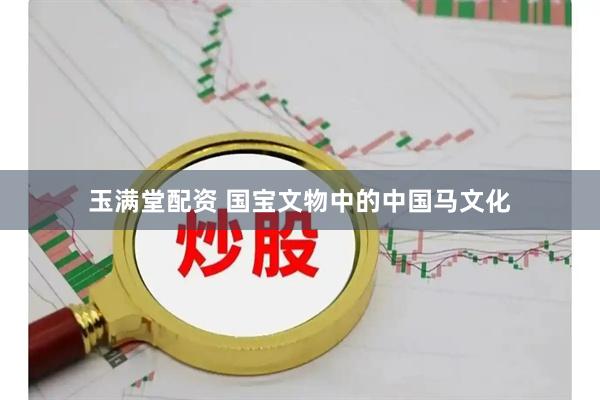 玉满堂配资 国宝文物中的中国马文化