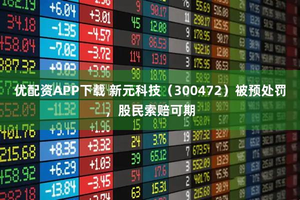优配资APP下载 新元科技（300472）被预处罚，股民索赔可期