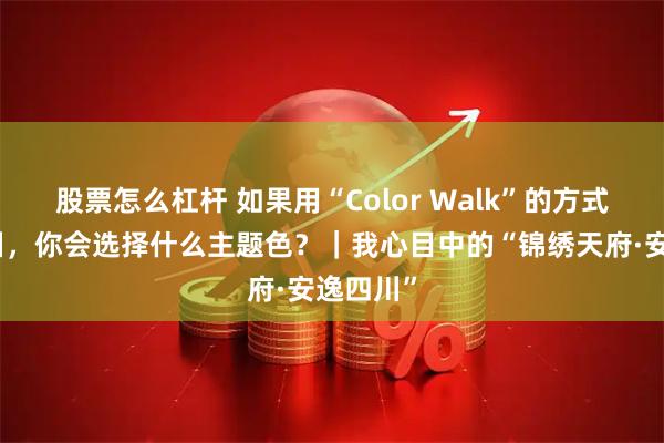 股票怎么杠杆 如果用“Color Walk”的方式打开四川，你会选择什么主题色？｜我心目中的“锦绣天府·安逸四川”