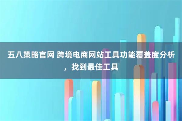 五八策略官网 跨境电商网站工具功能覆盖度分析，找到最佳工具