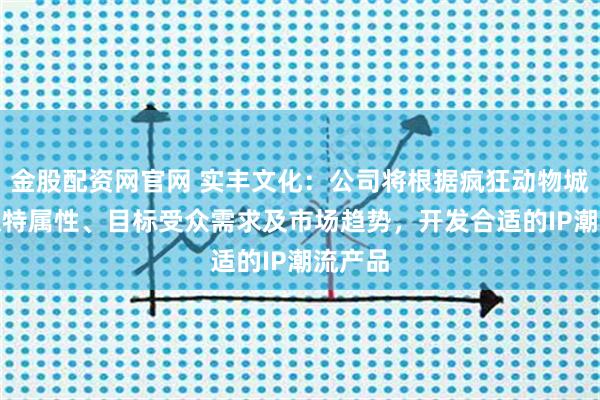 金股配资网官网 实丰文化：公司将根据疯狂动物城IP的独特属性、目标受众需求及市场趋势，开发合适的IP潮流产品