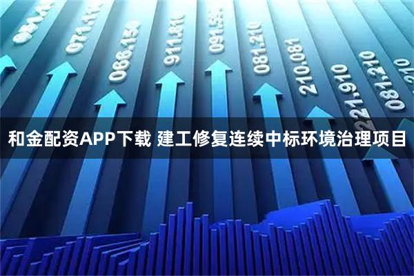 和金配资APP下载 建工修复连续中标环境治理项目