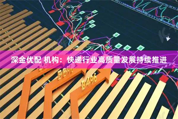 深金优配 机构：快递行业高质量发展持续推进