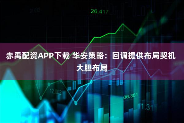 赤禹配资APP下载 华安策略：回调提供布局契机 大胆布局