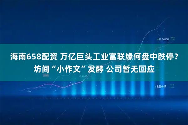 海南658配资 万亿巨头工业富联缘何盘中跌停？坊间“小作文”发酵 公司暂无回应