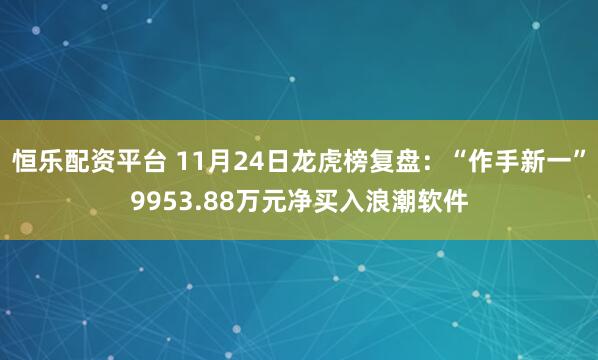 恒乐配资平台 11月24日龙虎榜复盘：“作手新一”9953.88万元净买入浪潮软件