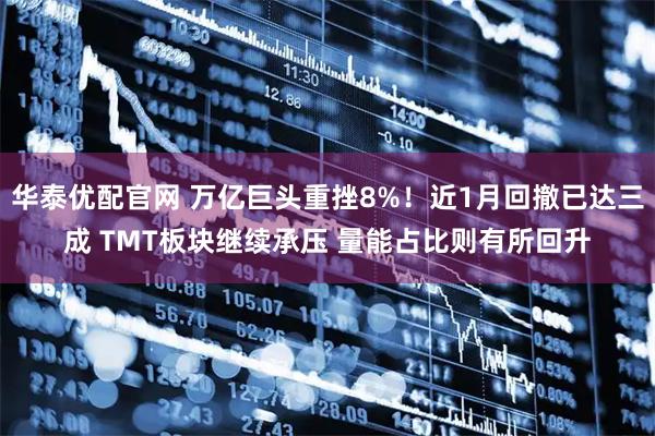 华泰优配官网 万亿巨头重挫8%！近1月回撤已达三成 TMT板块继续承压 量能占比则有所回升