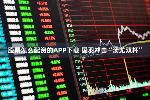 股票怎么配资的APP下载 国羽冲击“汤尤双杯”