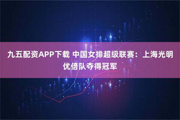九五配资APP下载 中国女排超级联赛：上海光明优倍队夺得冠军
