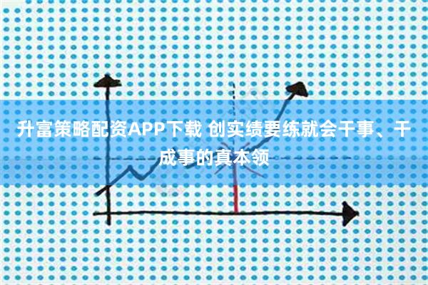 升富策略配资APP下载 创实绩要练就会干事、干成事的真本领