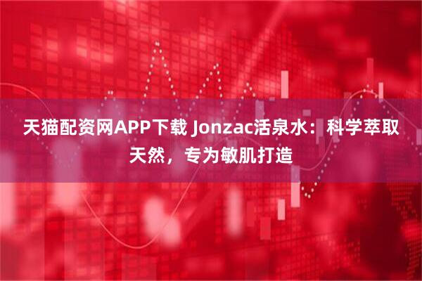 天猫配资网APP下载 Jonzac活泉水：科学萃取天然，专为敏肌打造