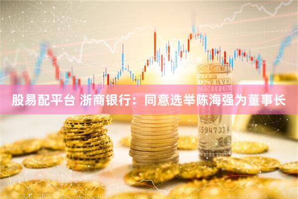 股易配平台 浙商银行：同意选举陈海强为董事长