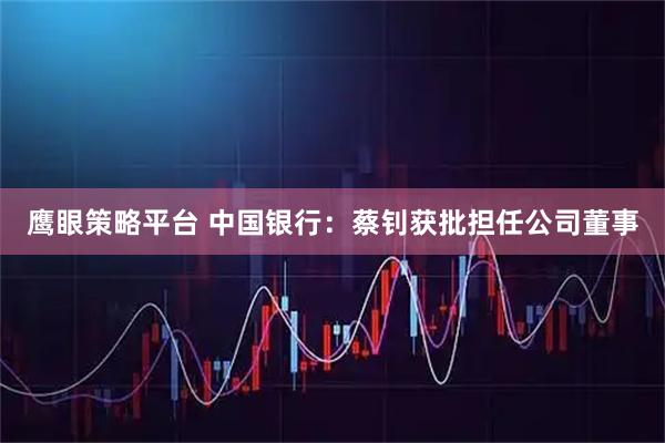 鹰眼策略平台 中国银行：蔡钊获批担任公司董事