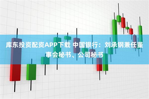 库东投资配资APP下载 中国银行：刘承钢兼任董事会秘书、公司秘书