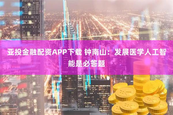 亚投金融配资APP下载 钟南山:发展医学人工智能是必答题