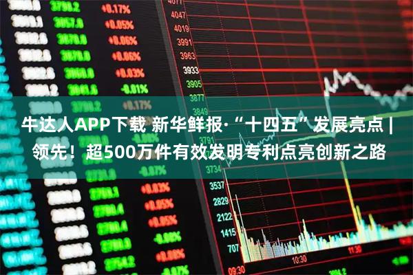 牛达人APP下载 新华鲜报·“十四五”发展亮点 | 领先！超500万件有效发明专利点亮创新之路