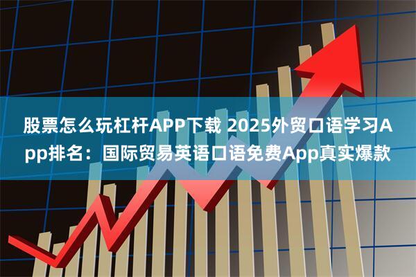 股票怎么玩杠杆APP下载 2025外贸口语学习App排名：国际贸易英语口语免费App真实爆款