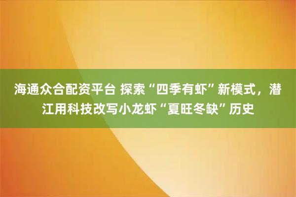 海通众合配资平台 探索“四季有虾”新模式,潜江用科技改写小龙虾“夏旺冬缺”历史