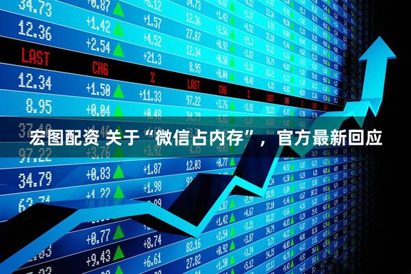 宏图配资 关于“微信占内存”，官方最新回应