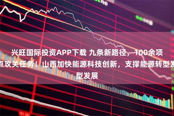兴旺国际投资APP下载 九条新路径，100余项重点攻关任务！山西加快能源科技创新，支撑能源转型发展
