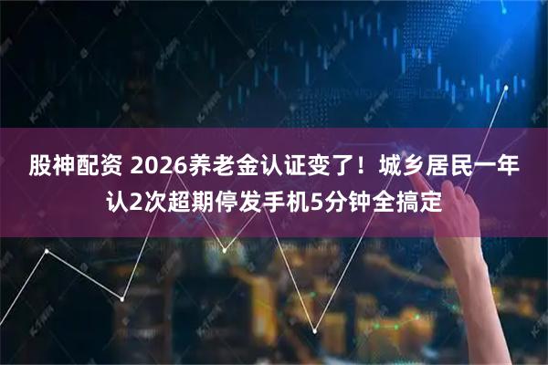 股神配资 2026养老金认证变了！城乡居民一年认2次超期停发手机5分钟全搞定