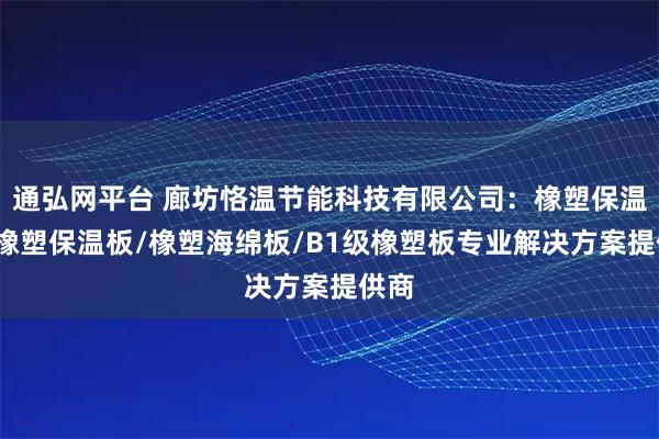 通弘网平台 廊坊恪温节能科技有限公司：橡塑保温棉/橡塑保温板/橡塑海绵板/B1级橡塑板专业解决方案提供商