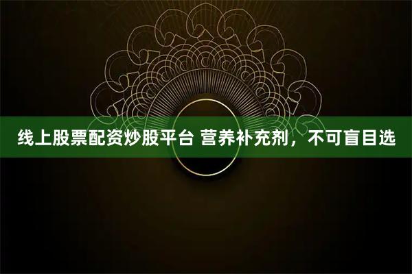 线上股票配资炒股平台 营养补充剂，不可盲目选