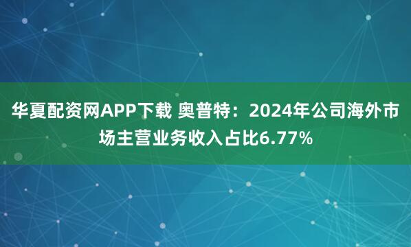 华夏配资网APP下载 奥普特：2024年公司海外市场主营业务收入占比6.77%