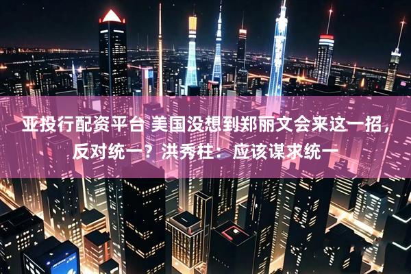 亚投行配资平台 美国没想到郑丽文会来这一招，反对统一？洪秀柱：应该谋求统一